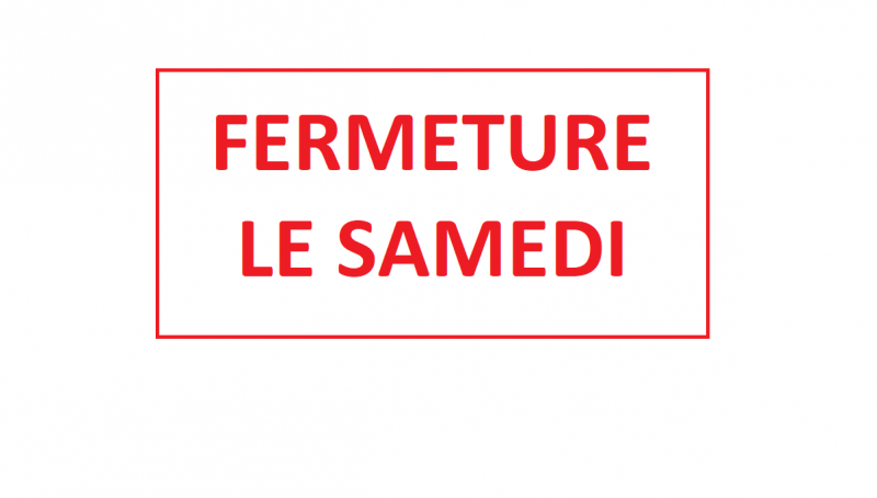 FERMETURE LE SAMEDI TOUTE LA JOURNEE